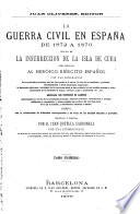 La güerra civil en España de 1872 a 1876, seguida de la Insurrección de la Isla de Cuba, etc
